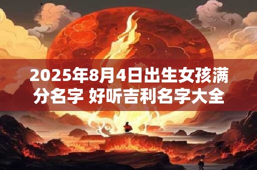 2025年8月4日出生女孩满分名字 好听吉利名字大全