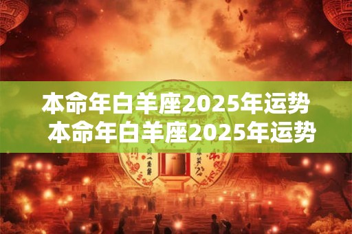 本命年白羊座2025年运势 本命年白羊座2025年运势 本命年白羊座2025年运势 本命年白羊座2025年运势
