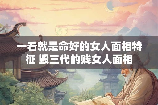 一看就是命好的女人面相特征 毁三代的贱女人面相 一看就是命好的女人面相特征 毁三代的贱女人面相