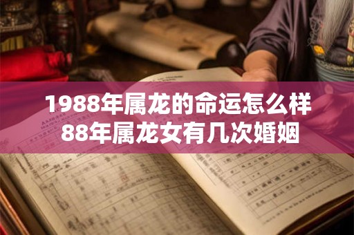 1988年属龙的命运怎么样 88年属龙女有几次婚姻
