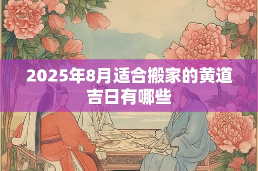 2025年8月适合搬家的黄道吉日有哪些