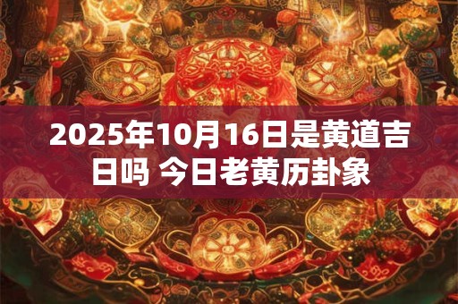 2026年10月16日是黄道吉日吗 今日老黄历卦象 2026年10月16日是黄道吉日吗 今日老黄历卦象