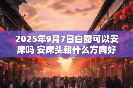 2025年9月7日白露可以安床吗 安床头朝什么方向好
