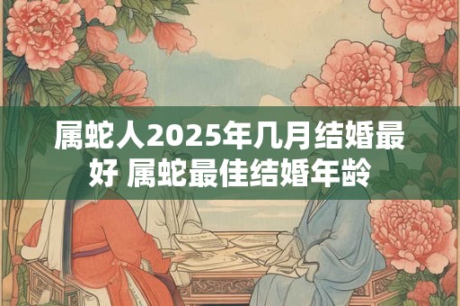 属蛇人2025年几月结婚最好 属蛇最佳结婚年龄