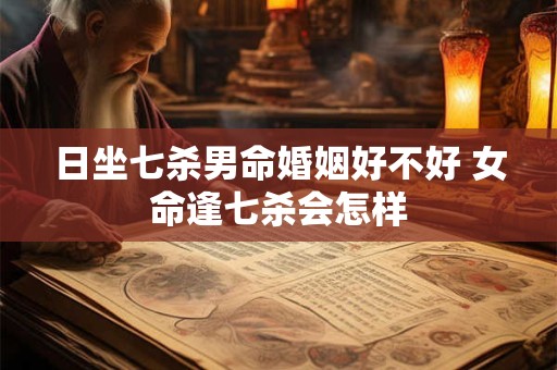 日坐七杀男命婚姻好不好 女命逢七杀会怎样 日坐七杀男命婚姻好不好 女命逢七杀会怎样