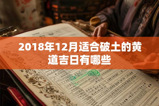 2018年12月适合破土的黄道吉日有哪些 2018年12月适合破土的黄道吉日有哪些