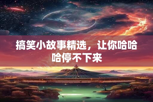 搞笑小故事精选，让你哈哈哈停不下来