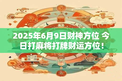 2025年6月9日财神方位 今日打麻将打牌财运方位！