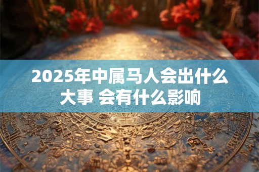 2025年中属马人会出什么大事 会有什么影响