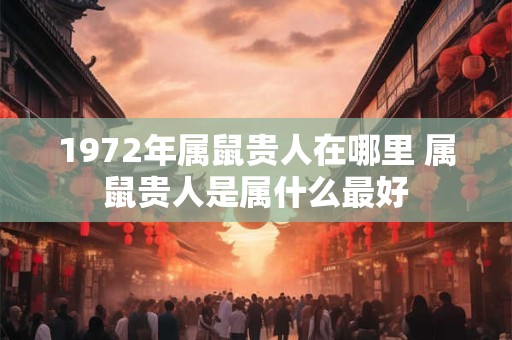 1972年属鼠贵人在哪里 属鼠贵人是属什么最好