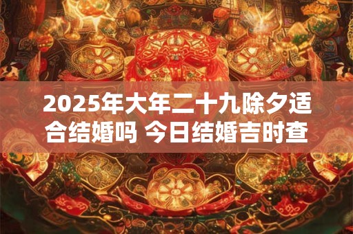 2025年大年二十九除夕适合结婚吗 今日结婚吉时查询