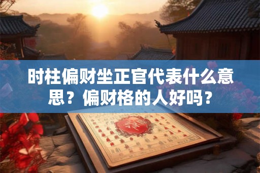 时柱偏财坐正官代表什么意思？偏财格的人好吗？