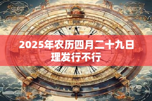 2025年农历四月二十九日理发行不行