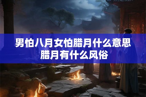 男怕八月女怕腊月什么意思 腊月有什么风俗