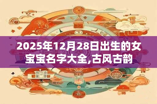 2025年12月28日出生的女宝宝名字大全,古风古韵