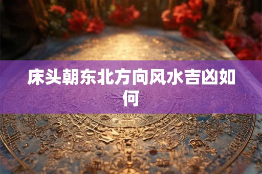 床头朝东北方向风水吉凶如何