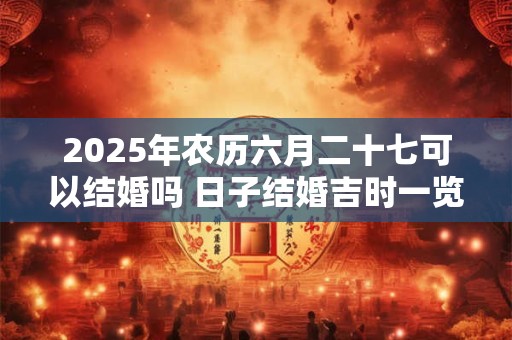 2025年农历六月二十七可以结婚吗 日子结婚吉时一览