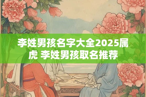 李姓男孩名字大全2025属虎 李姓男孩取名推荐 李姓男孩名字大全2025属虎 李姓男孩取名推荐