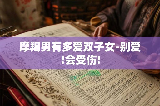 摩羯男有多爱双子女-别爱!会受伤!