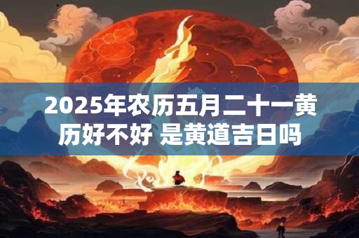 2025年农历五月二十一黄历好不好 是黄道吉日吗