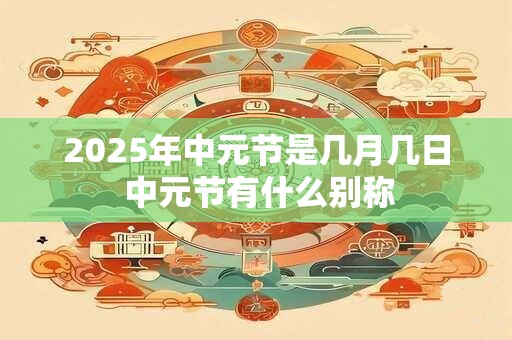 2025年中元节是几月几日 中元节有什么别称