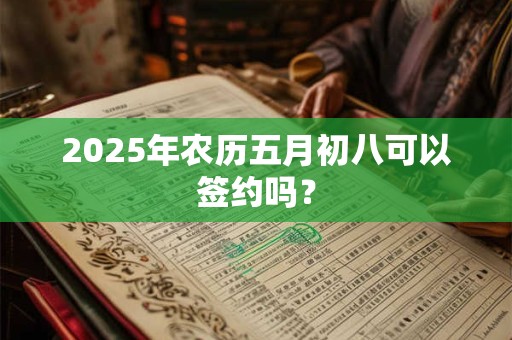 2025年农历五月初八可以签约吗？