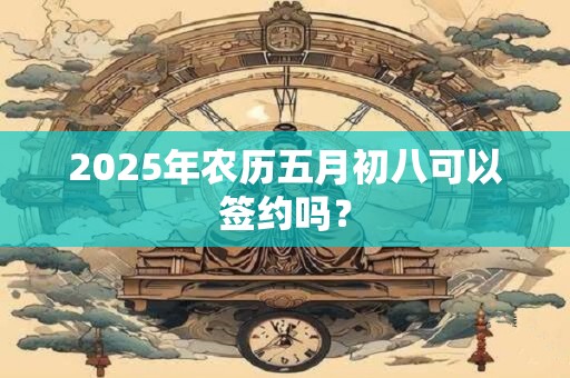 2025年农历五月初八可以签约吗？