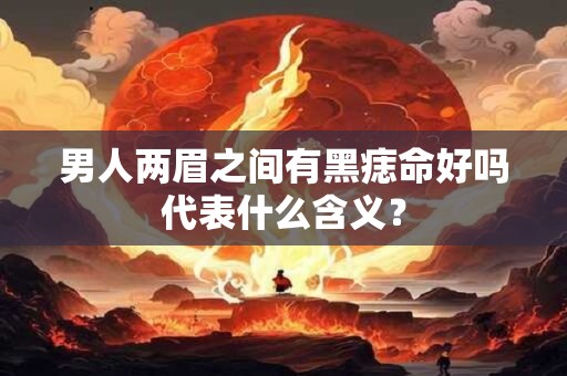 男人两眉之间有黑痣命好吗代表什么含义？