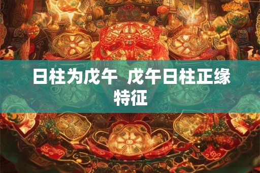 日柱为戊午  戊午日柱正缘特征