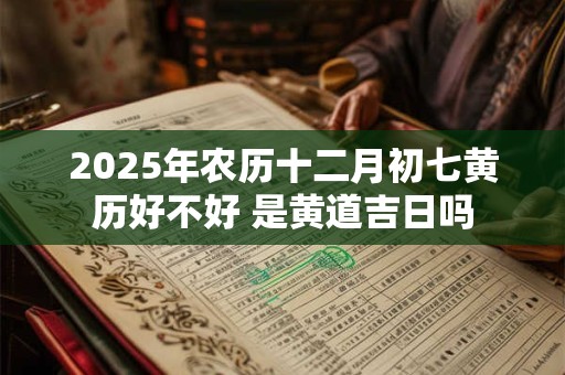 2025年农历十二月初七黄历好不好 是黄道吉日吗
