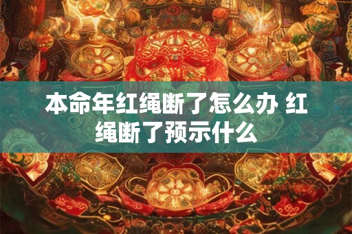 本命年红绳断了怎么办 红绳断了预示什么