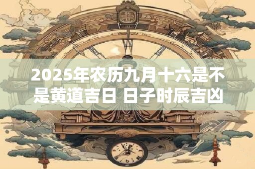 2025年农历九月十六是不是黄道吉日 日子时辰吉凶