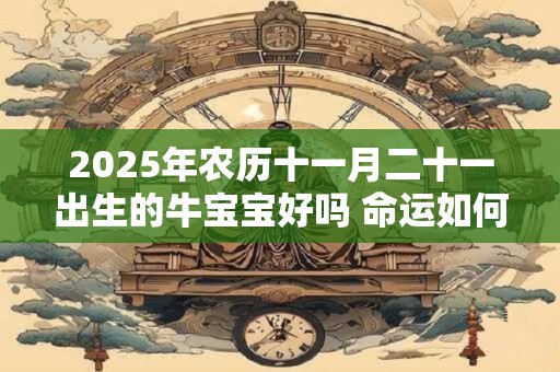 2025年农历十一月二十一出生的牛宝宝好吗 命运如何