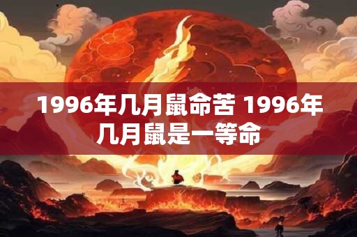 1996年几月鼠命苦 1996年几月鼠是一等命 1996年几月鼠命苦 1996年几月鼠是一等命