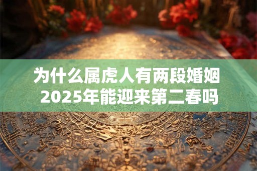 为什么属虎人有两段婚姻 2025年能迎来第二春吗 为什么属虎人有两段婚姻 2025年能迎来第二春吗