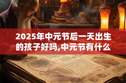 2025年中元节后一天出生的孩子好吗,中元节有什么传统习俗？