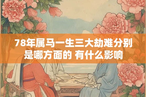 78年属马一生三大劫难分别是哪方面的 有什么影响