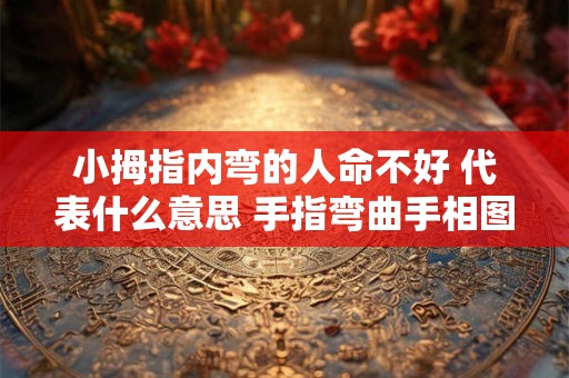 小拇指内弯的人命不好 代表什么意思 手指弯曲手相图解