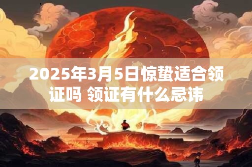 2025年3月5日惊蛰适合领证吗 领证有什么忌讳