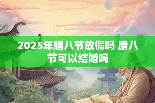 2025年腊八节放假吗 腊八节可以结婚吗
