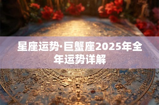 星座运势·巨蟹座2025年全年运势详解