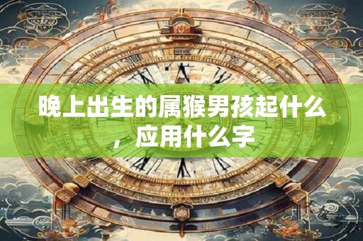 晚上出生的属猴男孩起什么，应用什么字