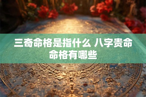 三奇命格是指什么 八字贵命命格有哪些 三奇命格是指什么 八字贵命命格有哪些