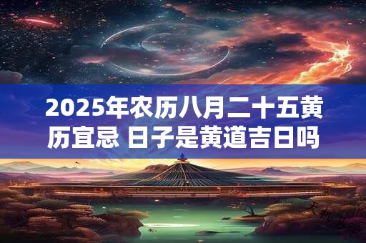 2025年农历八月二十五黄历宜忌 日子是黄道吉日吗