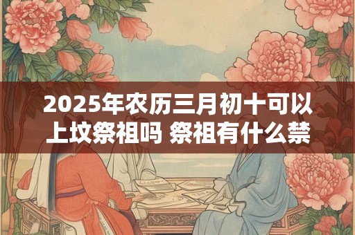 2025年农历三月初十可以上坟祭祖吗 祭祖有什么禁忌