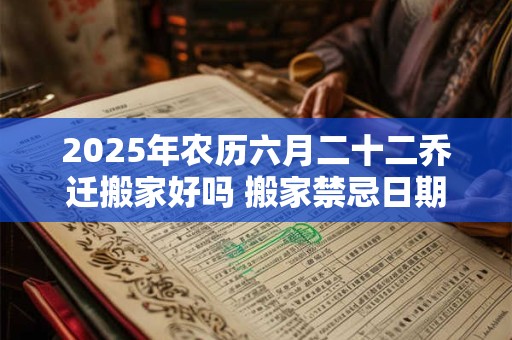 2025年农历六月二十二乔迁搬家好吗 搬家禁忌日期