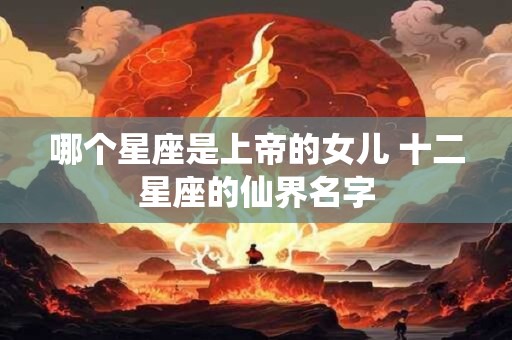 哪个星座是上帝的女儿 十二星座的仙界名字