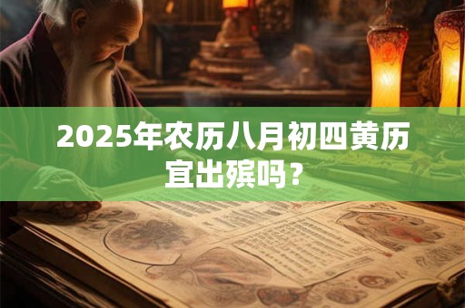 2025年农历八月初四黄历宜出殡吗？