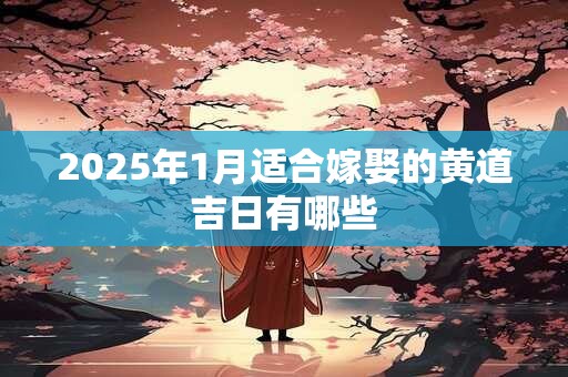 2025年1月适合嫁娶的黄道吉日有哪些