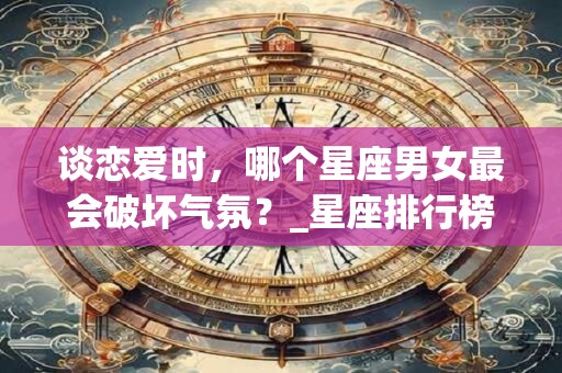 谈恋爱时，哪个星座男女最会破坏气氛？_星座排行榜